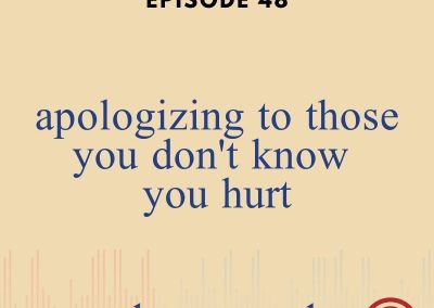 Episode 48 – Apologizing To Those You Don’t Know You Hurt