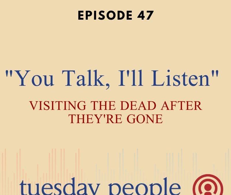 Episode 47 – “You Talk, I’ll Listen”: Visiting The Dead After They’re Gone