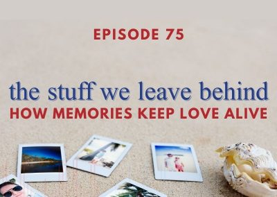 Episode 75 – The Stuff We Leave Behind: How Memories Keep Love Alive
