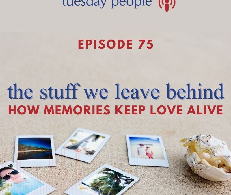 Episode 75 – The Stuff We Leave Behind: How Memories Keep Love Alive