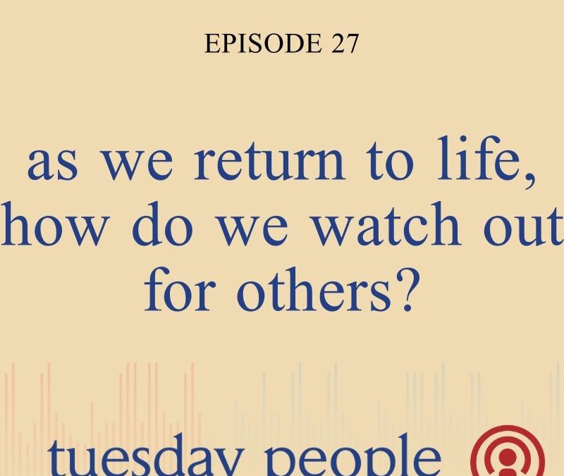 Episode 27 – As We Return To Life, How Do We Watch Out For Others?