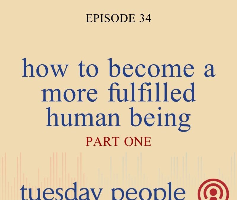 Episode 34 – How To Become A More Fulfilled Human Being – Part 1
