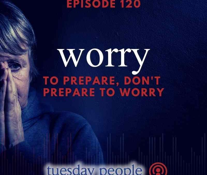Episode 120 – Worry to Prepare, But Don’t Prepare to Worry