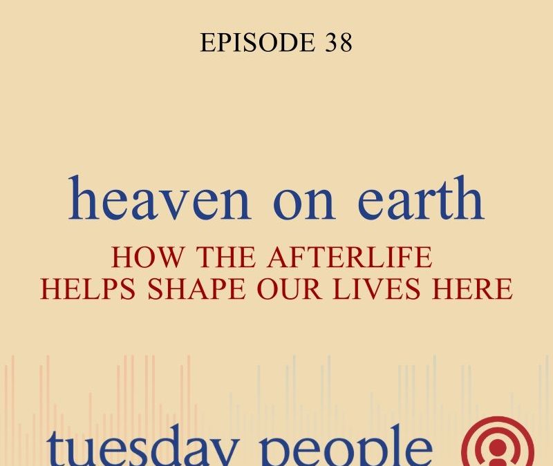 Episode 38 – Heaven on Earth: How the Afterlife Helps Shape Our Lives Here