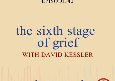 Episode 40 – The Sixth Stage of Grief with Special Guest, World-Renowned Grief Expert David Kessler