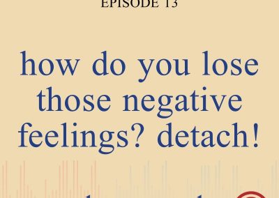 Episode 13 – How Do You Lose Those Negative Feelings? Detach!