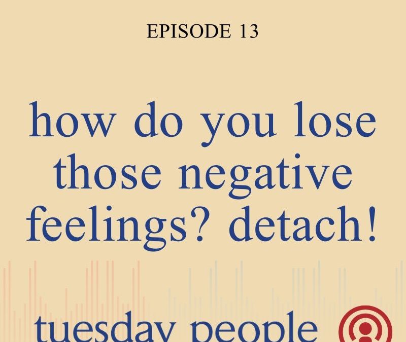 Episode 13 – How Do You Lose Those Negative Feelings? Detach!