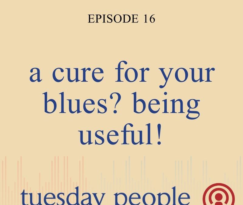 Episode 16 – A Cure for Your Blues? Being Useful!