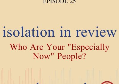 Episode 25 – Isolation In Review: Who Are Your “Especially Now” People?