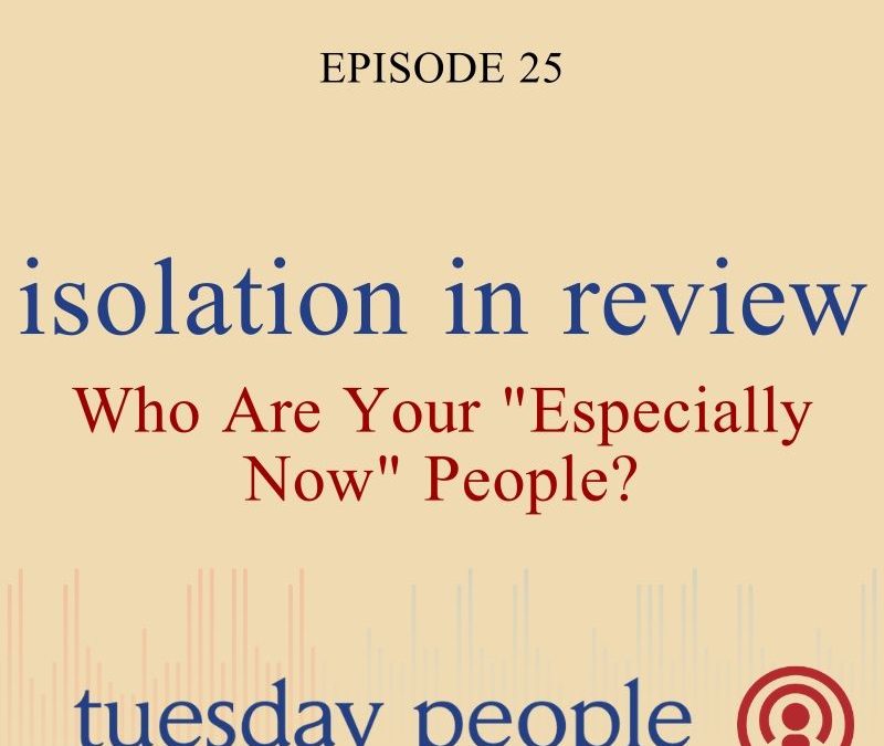 Episode 25 – Isolation In Review: Who Are Your “Especially Now” People?