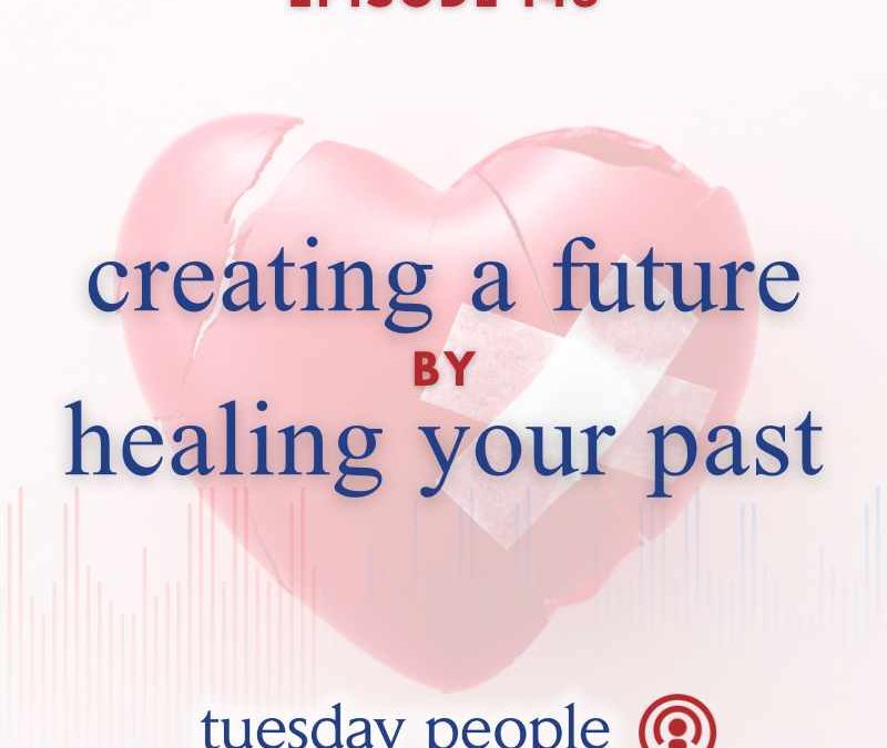 Episode 145 – Creating a Future by Healing Your Past