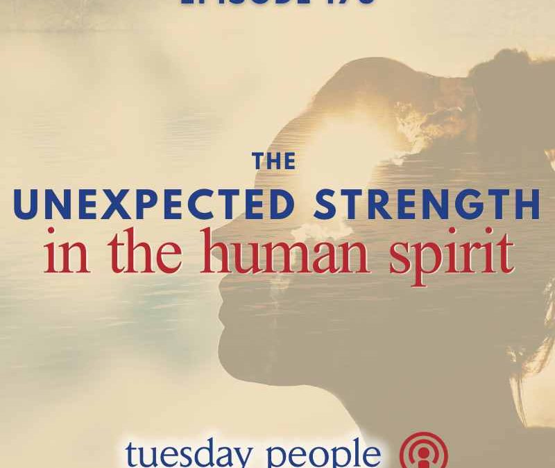 Episode 173 – The Unexpected Strength in the Human Spirit