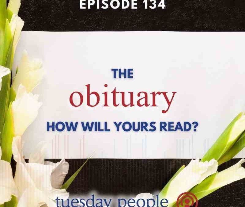 Episode 134 – The Obituary: How Will Yours Read?