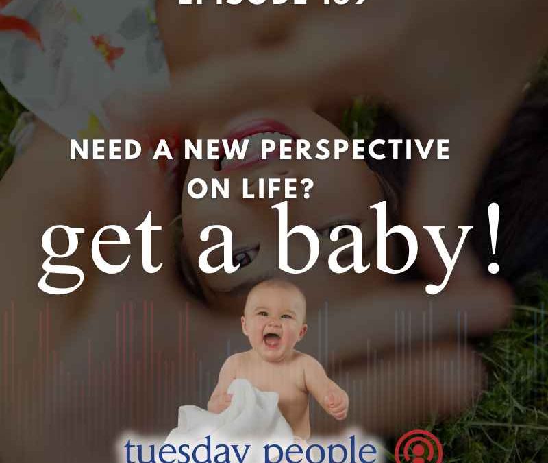 Episode 159 – Need a New Perspective on Life? Get a Baby!